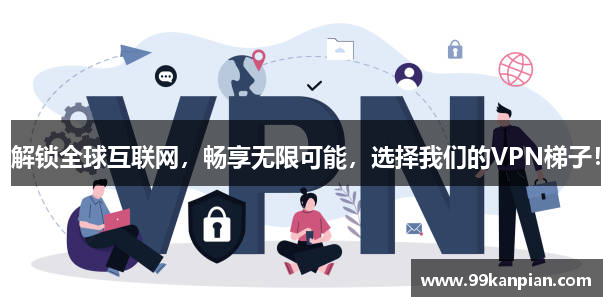 解锁全球互联网，畅享无限可能，选择我们的VPN梯子！